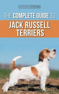 Cover image for The Complete Guide to Jack Russell Terriers: Selecting, Preparing For, Raising, Training, Feeding, Exercising, Socializing, and Loving Your New Jack Russell Terrier Puppy