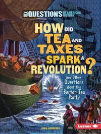 Cover image for How Did Tea and Taxes Spark a Revolution?: And Other Questions About The Boston Tea Party