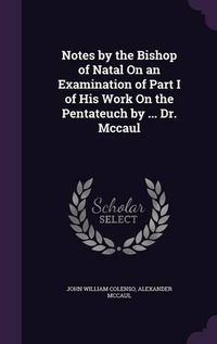 Cover image for Notes by the Bishop of Natal on an Examination of Part I of His Work on the Pentateuch by ... Dr. McCaul