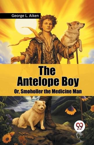 Cover image for The Antelope Boy or, Smoholler the Medicine Man