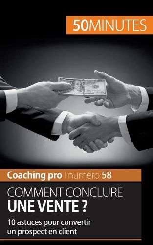 Comment conclure une vente ?: 10 astuces pour convertir un prospect en client