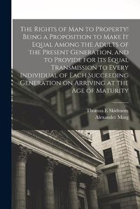 Cover image for The Rights of man to Property! Being a Proposition to Make it Equal Among the Adults of the Present Generation, and to Provide for its Equal Transmission to Every Individual of Each Succeeding Generation on Arriving at the age of Maturity