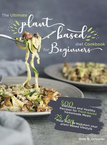 Cover image for The Ultimate Plant-Based Diet Cookbook for Beginners: 800 Delicious and Healthy Recipes for Plant-based homemade Meals&#65372;With 28-day Meal Plan to kickstart your plant-based lifestyle. Orlowski