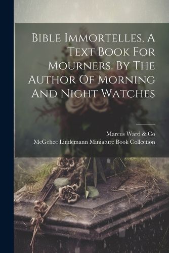 Cover image for Bible Immortelles, A Text Book For Mourners. By The Author Of Morning And Night Watches