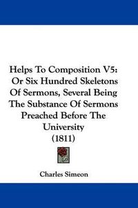 Cover image for Helps To Composition V5: Or Six Hundred Skeletons Of Sermons, Several Being The Substance Of Sermons Preached Before The University (1811)