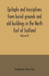 Cover image for Epitaphs and inscriptions from burial grounds and old buildings in the North East of Scotland; with historical, biographical, genealogical, and antiquarian notes, also an appendix of illustrative papers, with a Memoir of the author (Volume II)