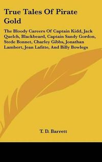 Cover image for True Tales of Pirate Gold: The Bloody Careers of Captain Kidd, Jack Quelch, Blackbeard, Captain Sandy Gordon, Stede Bonnet, Charley Gibbs, Jonathan Lambert, Jean Lafitte, and Billy Bowlegs