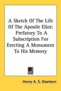 Cover image for A Sketch of the Life of the Apostle Eliot: Prefatory to a Subscription for Erecting a Monument to His Memory