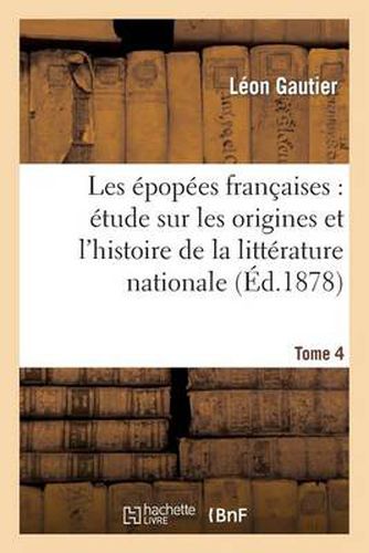 Les Epopees Francaises: Etude Sur Les Origines Et l'Histoire de la Litterature Nationale. T. 4