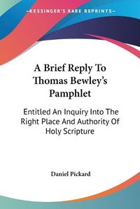 Cover image for A Brief Reply to Thomas Bewley's Pamphlet: Entitled an Inquiry Into the Right Place and Authority of Holy Scripture