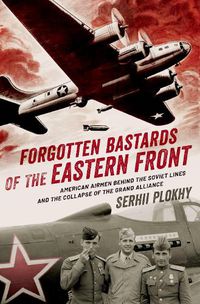Cover image for Forgotten Bastards of the Eastern Front: American Airmen Behind the Soviet Lines and the Collapse of the Grand Alliance