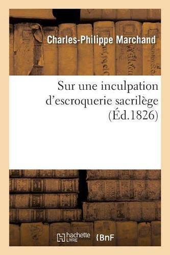 Lettre A S. G. Messire Comte de Peyronnet, Garde Des Sceaux, Ministre Secretaire d'Etat: Au Departement de la Justice, Sur Une Inculpation d'Escroquerie Sacrilege