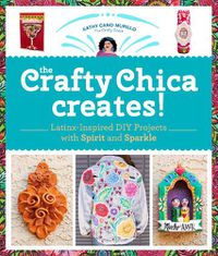 Cover image for The Crafty Chica Creates!: Latinx-Inspired DIY Projects with Spirit and Sparkle