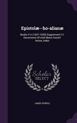 Epistolae--Ho-Alianae: Books II-IV (1647-1655) Supplement I-II: Documents of and about Howell. Notes, Index