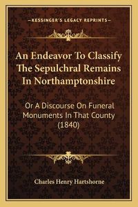 Cover image for An Endeavor to Classify the Sepulchral Remains in Northamptonshire: Or a Discourse on Funeral Monuments in That County (1840)