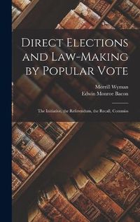 Cover image for Direct Elections and Law-making by Popular Vote; the Initiative, the Referendum, the Recall, Commiss