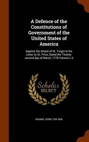 A Defence of the Constitutions of Government of the United States of America: Against the Attack of M. Turgot in His Letter to Dr. Price, Dated the Twenty-Second Day of March, 1778 Volume V.3