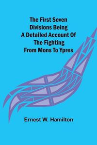 Cover image for The First Seven Divisions Being a Detailed Account of the Fighting from Mons to Ypres