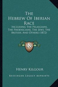 Cover image for The Hebrew of Iberian Race: Including the Pelasgians, the Phoenicians, the Jews, the British, and Others (1872)