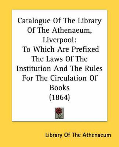 Cover image for Catalogue of the Library of the Athenaeum, Liverpool: To Which Are Prefixed the Laws of the Institution and the Rules for the Circulation of Books (1864)