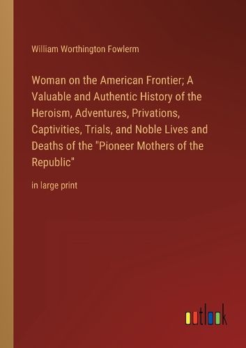 Cover image for Woman on the American Frontier; A Valuable and Authentic History of the Heroism, Adventures, Privations, Captivities, Trials, and Noble Lives and Deaths of the "Pioneer Mothers of the Republic"