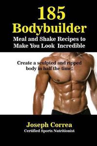 Cover image for 185 Bodybuilding Meal and Shake Recipes to Make You Look Incredible: Create a sculpted and ripped body in half the time!