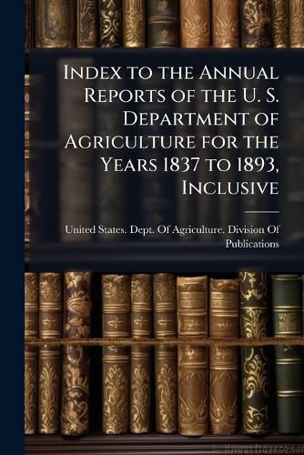 Cover image for Index to the Annual Reports of the U. S. Department of Agriculture for the Years 1837 to 1893, Inclusive