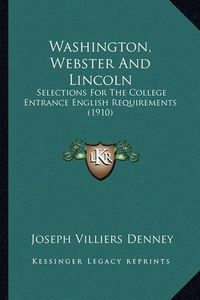 Cover image for Washington, Webster and Lincoln: Selections for the College Entrance English Requirements (1910)