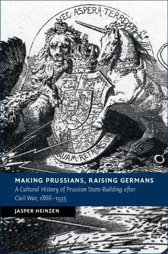 Cover image for Making Prussians, Raising Germans: A Cultural History of Prussian State-Building after Civil War, 1866-1935