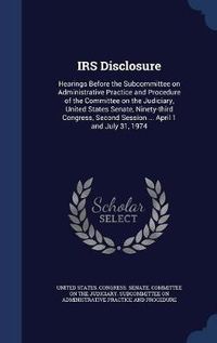 Cover image for IRS Disclosure: Hearings Before the Subcommittee on Administrative Practice and Procedure of the Committee on the Judiciary, United States Senate, Ninety-Third Congress, Second Session ... April 1 and July 31, 1974