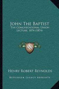 Cover image for John the Baptist: The Congregational Union Lecture, 1874 (1874)