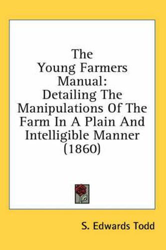 Cover image for The Young Farmers Manual: Detailing the Manipulations of the Farm in a Plain and Intelligible Manner (1860)