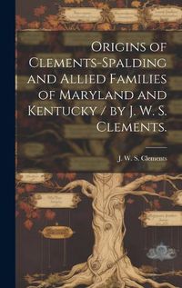 Cover image for Origins of Clements-Spalding and Allied Families of Maryland and Kentucky / by J. W. S. Clements.