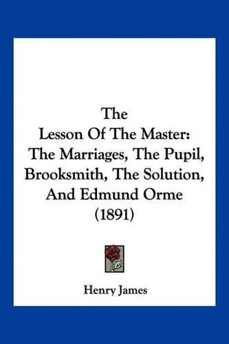 Cover image for The Lesson of the Master: The Marriages, the Pupil, Brooksmith, the Solution, and Edmund Orme (1891)