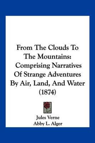 From the Clouds to the Mountains: Comprising Narratives of Strange Adventures by Air, Land, and Water (1874)