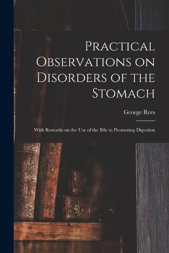 Cover image for Practical Observations on Disorders of the Stomach: With Remarks on the Use of the Bile in Promoting Digestion