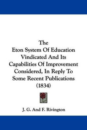 Cover image for The Eton System Of Education Vindicated And Its Capabilities Of Improvement Considered, In Reply To Some Recent Publications (1834)