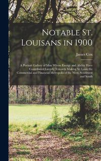 Cover image for Notable St. Louisans in 1900; a Portrait Gallery of men Whose Energy and Ability Have Contributed Largely Towards Making St. Louis the Commercial and Financial Metropolis of the West, Southwest and South