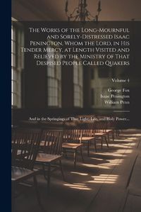 Cover image for The Works of the Long-mournful and Sorely-distressed Isaac Penington, Whom the Lord, in His Tender Mercy, at Length Visited and Relieved by the Ministry of That Despised People Called Quakers; and in the Springings of That Light, Life, and Holy Power...; Volum