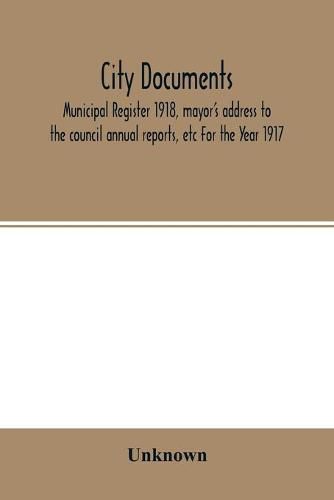 Cover image for City documents. Municipal register 1918, mayor's address to the council annual reports, etc For the Year 1917