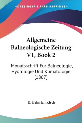 Cover image for Allgemeine Balneologische Zeitung V1, Book 2: Monatsschrift Fur Balneologie, Hydrologie Und Klimatologie (1867)