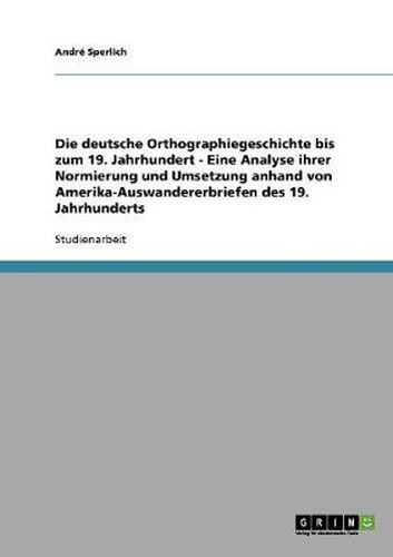 Cover image for Die deutsche Orthographiegeschichte bis zum 19. Jahrhundert - Eine Analyse ihrer Normierung und Umsetzung anhand von Amerika-Auswandererbriefen des 19. Jahrhunderts
