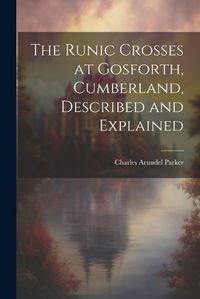 Cover image for The Runic Crosses at Gosforth, Cumberland, Described and Explained