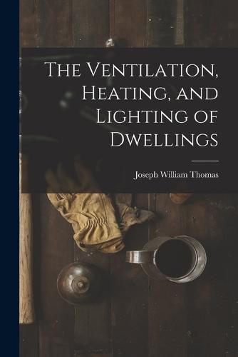 Cover image for The Ventilation, Heating, and Lighting of Dwellings