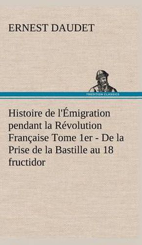 Cover image for Histoire de l'Emigration pendant la Revolution Francaise Tome 1er - De la Prise de la Bastille au 18 fructidor