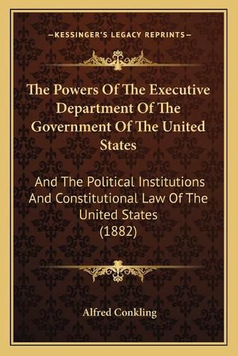 The Powers of the Executive Department of the Government of the United States: And the Political Institutions and Constitutional Law of the United States (1882)