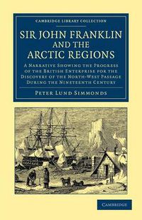 Cover image for Sir John Franklin and the Arctic Regions: A Narrative Showing the Progress of the British Enterprise for the Discovery of the North-West Passage during the Nineteenth Century