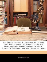 Cover image for An Experimental Examination of the Last Edition of the Pharmacopoeia Londinensis: With Remarks on Dr. Powell's Translation and Annotations