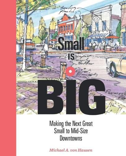 Cover image for Small Is Big: Making the Next Great Small to Mid-Size Downtowns