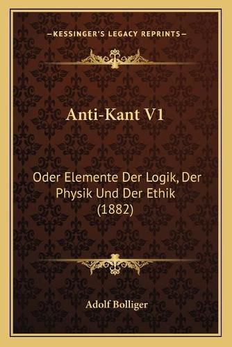 Cover image for Anti-Kant V1: Oder Elemente Der Logik, Der Physik Und Der Ethik (1882)